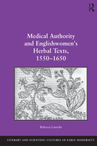 Title: Medical Authority and Englishwomen's Herbal Texts, 1550-1650, Author: Rebecca Laroche