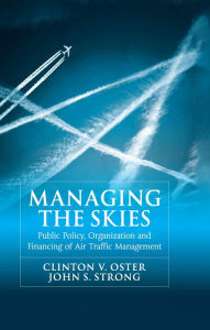 Title: Managing the Skies: Public Policy, Organization and Financing of Air Traffic Management, Author: Clinton V. Oster