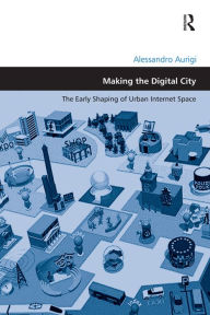 Title: Making the Digital City: The Early Shaping of Urban Internet Space, Author: Alessandro Aurigi