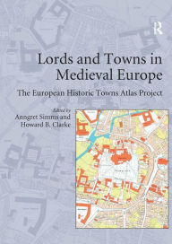 Title: Lords and Towns in Medieval Europe: The European Historic Towns Atlas Project, Author: Howard B. Clarke