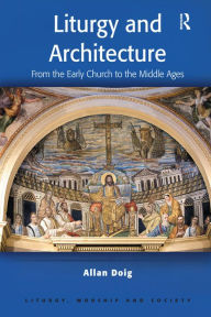 Title: Liturgy and Architecture: From the Early Church to the Middle Ages, Author: Allan Doig