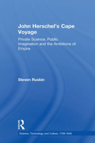 Title: John Herschel's Cape Voyage: Private Science, Public Imagination and the Ambitions of Empire, Author: Steven Ruskin