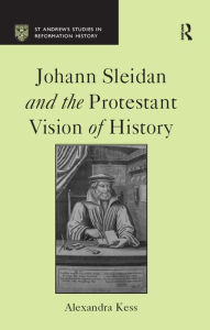 Title: Johann Sleidan and the Protestant Vision of History, Author: Alexandra Kess