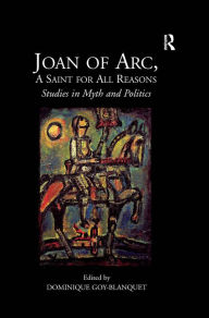 Title: Joan of Arc, A Saint for All Reasons: Studies in Myth and Politics, Author: Dominique  Goy-Blanquet