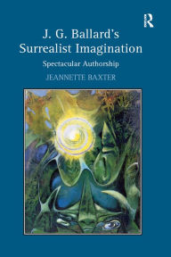 Title: J.G. Ballard's Surrealist Imagination: Spectacular Authorship, Author: Jeannette Baxter