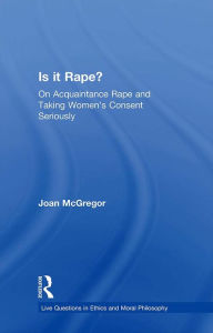 Title: Is it Rape?: On Acquaintance Rape and Taking Women's Consent Seriously, Author: Joan McGregor