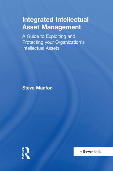 Integrated Intellectual Asset Management: A Guide to Exploiting and Protecting your Organization's Intellectual Assets