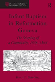 Title: Infant Baptism in Reformation Geneva: The Shaping of a Community, 1536-1564, Author: Karen E. Spierling