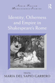 Title: Identity, Otherness and Empire in Shakespeare's Rome, Author: Maria Del Sapio Garbero