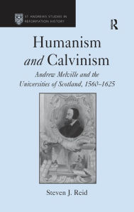 Title: Humanism and Calvinism: Andrew Melville and the Universities of Scotland, 1560-1625, Author: Steven J. Reid