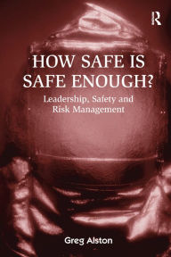 Title: How Safe is Safe Enough?: Leadership, Safety and Risk Management, Author: Greg Alston