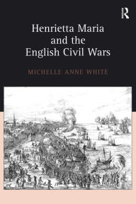 Title: Henrietta Maria and the English Civil Wars, Author: Michelle White