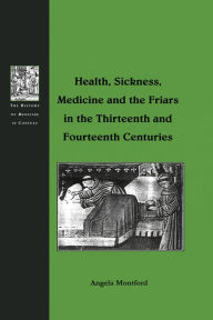 Title: Health, Sickness, Medicine and the Friars in the Thirteenth and Fourteenth Centuries, Author: Angela Montford