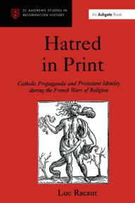 Title: Hatred in Print: Catholic Propaganda and Protestant Identity During the French Wars of Religion, Author: Luc Racaut