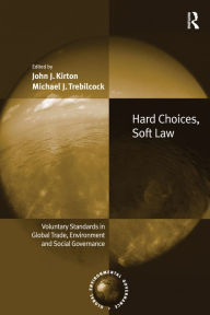 Title: Hard Choices, Soft Law: Voluntary Standards in Global Trade, Environment and Social Governance, Author: John J. Kirton