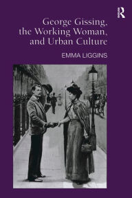 Title: George Gissing, the Working Woman, and Urban Culture, Author: Emma Liggins