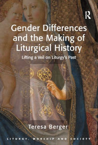 Title: Gender Differences and the Making of Liturgical History: Lifting a Veil on Liturgy's Past, Author: Teresa Berger