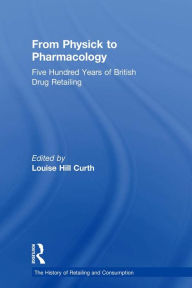 Title: From Physick to Pharmacology: Five Hundred Years of British Drug Retailing, Author: Louise Hill Curth