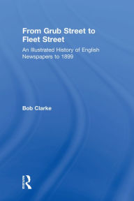Title: From Grub Street to Fleet Street: An Illustrated History of English Newspapers to 1899, Author: Bob Clarke