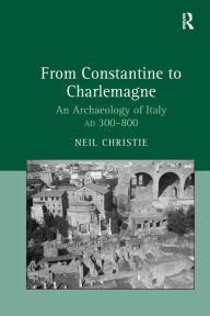 Title: From Constantine to Charlemagne: An Archaeology of Italy AD 300-800, Author: Neil Christie