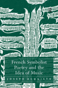 Title: French Symbolist Poetry and the Idea of Music, Author: Joseph Acquisto