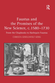Title: Faustus and the Promises of the New Science, c. 1580-1730: From the Chapbooks to Harlequin Faustus, Author: Christa King