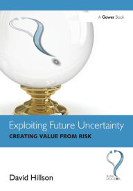 Title: Exploiting Future Uncertainty: Creating Value from Risk, Author: David Hillson