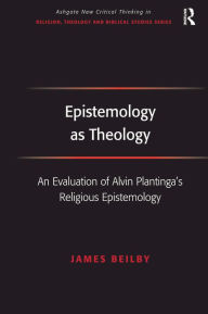 Title: Epistemology as Theology: An Evaluation of Alvin Plantinga's Religious Epistemology, Author: James Beilby