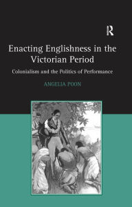 Title: Enacting Englishness in the Victorian Period: Colonialism and the Politics of Performance, Author: Angelia Poon