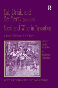 Title: Eat, Drink, and Be Merry (Luke 12:19) - Food and Wine in Byzantium: Papers of the 37th Annual Spring Symposium of Byzantine Studies, In Honour of Professor A.A.M. Bryer, Author: Kallirroe Linardou