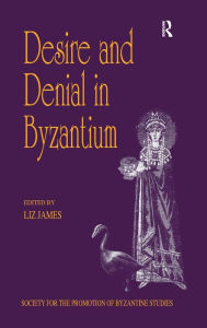 Title: Desire and Denial in Byzantium: Papers from the 31st Spring Symposium of Byzantine Studies, Brighton, March 1997, Author: Liz James