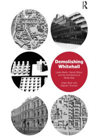 Title: Demolishing Whitehall: Leslie Martin, Harold Wilson and the Architecture of White Heat, Author: Adam Sharr