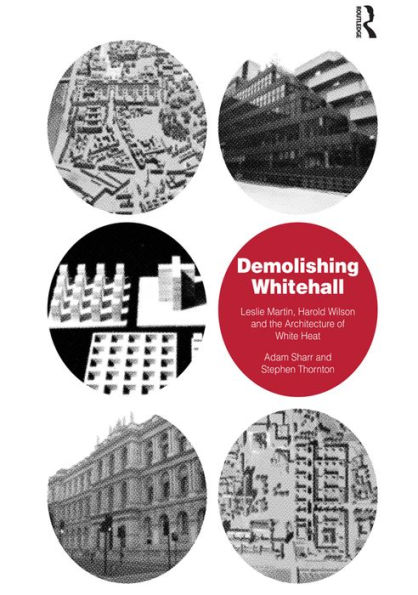 Demolishing Whitehall: Leslie Martin, Harold Wilson and the Architecture of White Heat