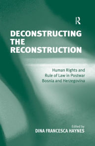 Title: Deconstructing the Reconstruction: Human Rights and Rule of Law in Postwar Bosnia and Herzegovina, Author: Dina Francesca Haynes