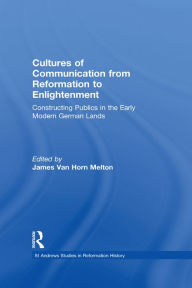 Title: Cultures of Communication from Reformation to Enlightenment: Constructing Publics in the Early Modern German Lands, Author: James Van Horn Melton