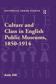 Title: Culture and Class in English Public Museums, 1850-1914, Author: Kate Hill