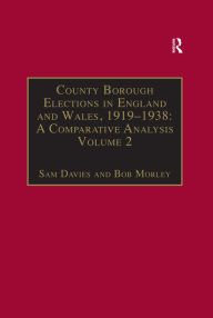 Title: County Borough Elections in England and Wales, 1919-1938: A Comparative Analysis: Volume 2: Bradford - Carlisle, Author: Sam Davies