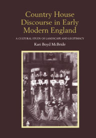 Title: Country House Discourse in Early Modern England: A Cultural Study of Landscape and Legitimacy, Author: Kari Boyd McBride