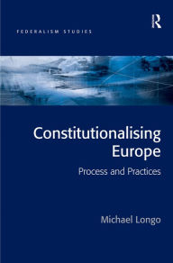 Title: Constitutionalising Europe: Processes and Practices, Author: Michael Longo