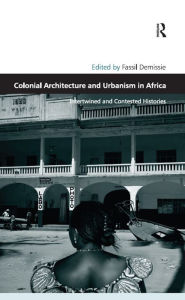 Title: Colonial Architecture and Urbanism in Africa: Intertwined and Contested Histories, Author: Fassil Demissie