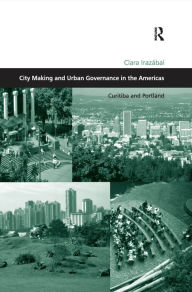 Title: City Making and Urban Governance in the Americas: Curitiba and Portland, Author: Clara Irazábal