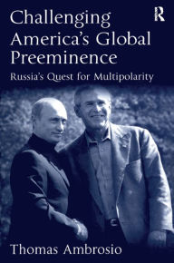 Title: Challenging America's Global Preeminence: Russia's Quest for Multipolarity, Author: Thomas Ambrosio
