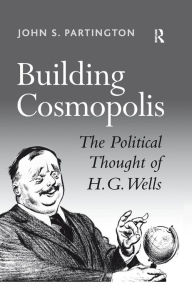 Title: Building Cosmopolis: The Political Thought of H.G. Wells, Author: John S. Partington