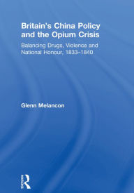 Title: Britain's China Policy and the Opium Crisis: Balancing Drugs, Violence and National Honour, 1833-1840, Author: Glenn Melancon