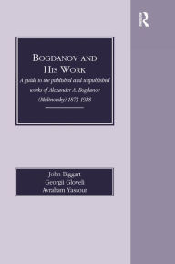 Title: Bogdanov and His Work: A Guide to the Published and Unpublished Works of Alexander A Bogdanov (Malinovsky) 1873-1928, Author: John Biggart