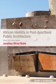 Title: African Identity in Post-Apartheid Public Architecture: White Skin, Black Masks, Author: Jonathan Alfred Noble