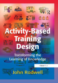 Title: Activity-Based Training Design: Transforming the Learning of Knowledge, Author: John Rodwell