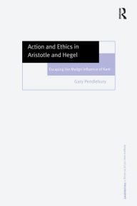 Title: Action and Ethics in Aristotle and Hegel: Escaping the Malign Influence of Kant, Author: Gary Pendlebury