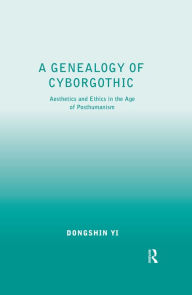 Title: A Genealogy of Cyborgothic: Aesthetics and Ethics in the Age of Posthumanism, Author: Dongshin Yi