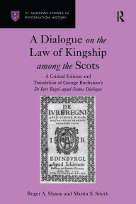 Title: A Dialogue on the Law of Kingship among the Scots: A Critical Edition and Translation of George Buchanan's De Iure Regni apud Scotos Dialogus, Author: Roger A. Mason